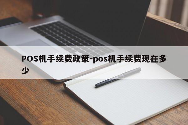 清水河POS机手续费政策-pos机手续费现在多少
