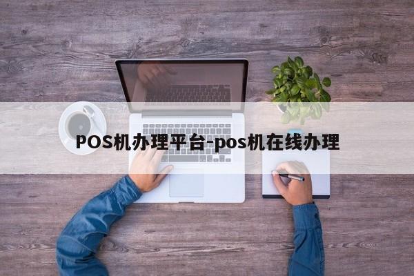 清水河POS机办理平台-pos机在线办理