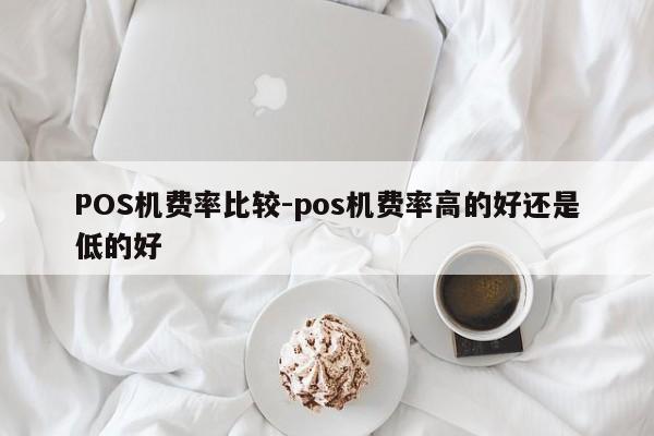 清水河POS机费率比较-pos机费率高的好还是低的好