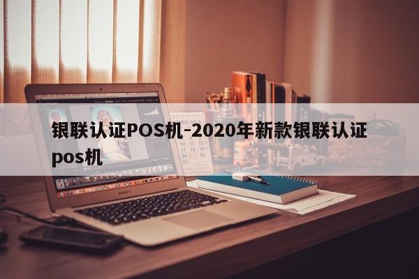 清水河银联认证POS机-2020年新款银联认证pos机